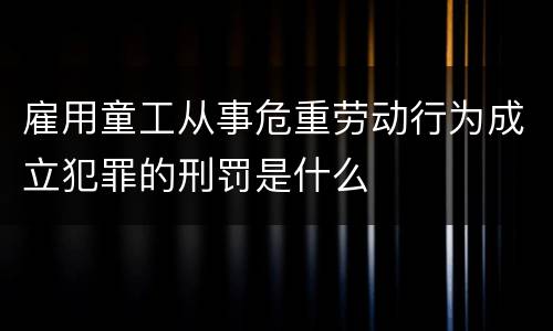 雇用童工从事危重劳动行为成立犯罪的刑罚是什么
