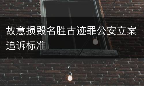 故意损毁名胜古迹罪公安立案追诉标准