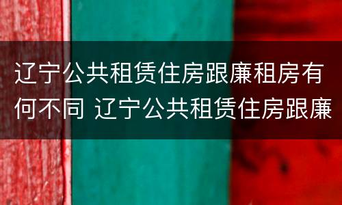 辽宁公共租赁住房跟廉租房有何不同 辽宁公共租赁住房跟廉租房有何不同之处