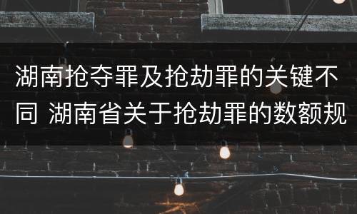 湖南抢夺罪及抢劫罪的关键不同 湖南省关于抢劫罪的数额规定