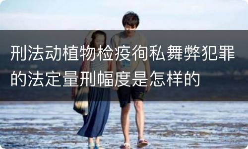 刑法动植物检疫徇私舞弊犯罪的法定量刑幅度是怎样的