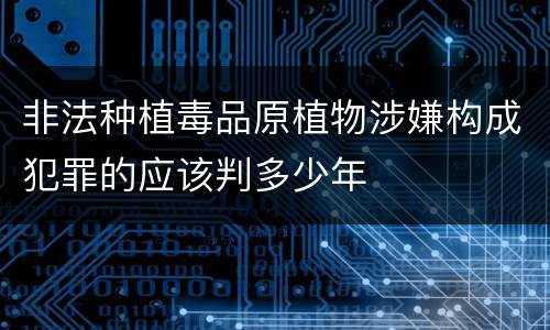 非法种植毒品原植物涉嫌构成犯罪的应该判多少年
