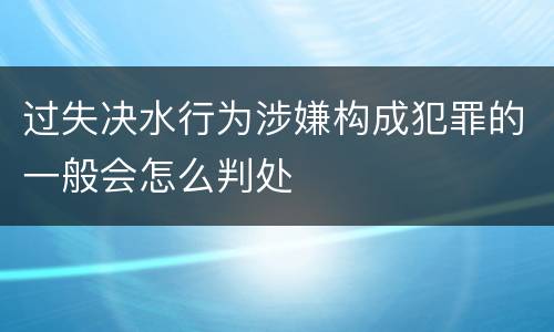 过失决水行为涉嫌构成犯罪的一般会怎么判处