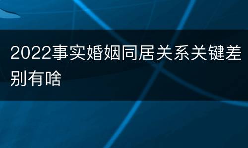 2022事实婚姻同居关系关键差别有啥
