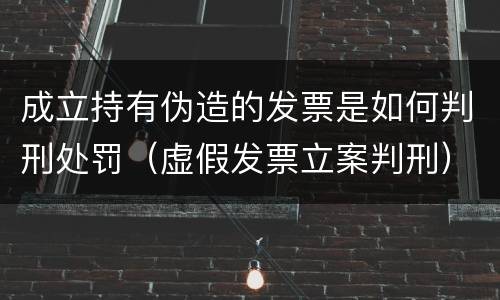 成立持有伪造的发票是如何判刑处罚（虚假发票立案判刑）
