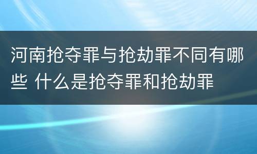 河南抢夺罪与抢劫罪不同有哪些 什么是抢夺罪和抢劫罪