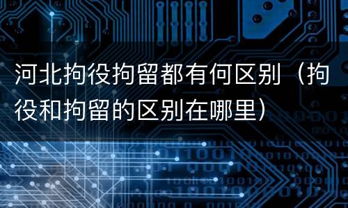 河北拘役拘留都有何区别（拘役和拘留的区别在哪里）