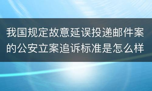 我国规定故意延误投递邮件案的公安立案追诉标准是怎么样规定