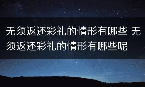 无须返还彩礼的情形有哪些 无须返还彩礼的情形有哪些呢