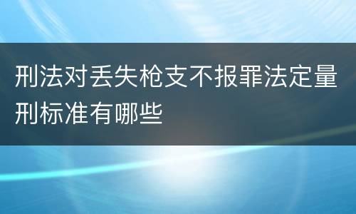 刑法对丢失枪支不报罪法定量刑标准有哪些
