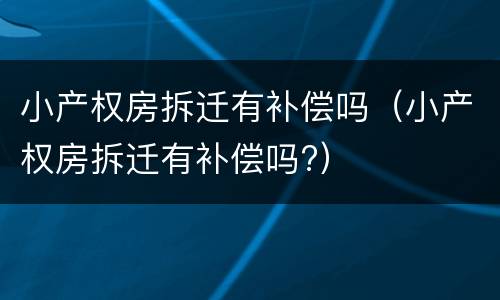 小产权房拆迁有补偿吗（小产权房拆迁有补偿吗?）