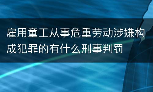 雇用童工从事危重劳动涉嫌构成犯罪的有什么刑事判罚