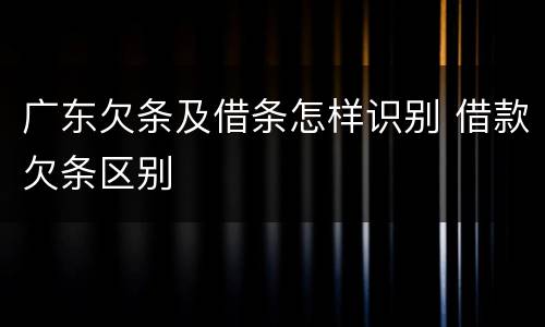 广东欠条及借条怎样识别 借款欠条区别