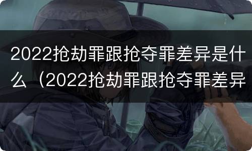 2022抢劫罪跟抢夺罪差异是什么（2022抢劫罪跟抢夺罪差异是什么区别）