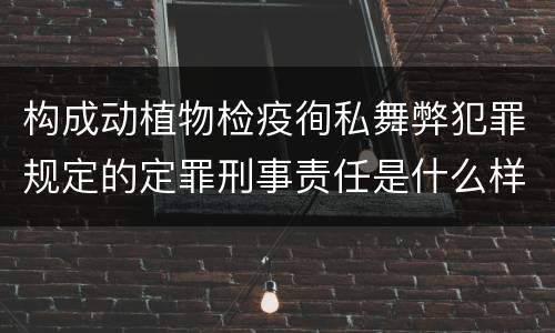 构成动植物检疫徇私舞弊犯罪规定的定罪刑事责任是什么样的