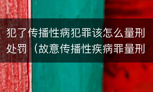 犯了传播性病犯罪该怎么量刑处罚（故意传播性疾病罪量刑）