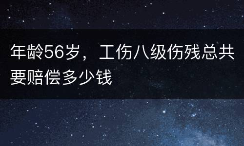 年龄56岁，工伤八级伤残总共要赔偿多少钱