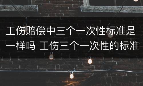 工伤赔偿中三个一次性标准是一样吗 工伤三个一次性的标准