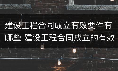 建设工程合同成立有效要件有哪些 建设工程合同成立的有效条件包括