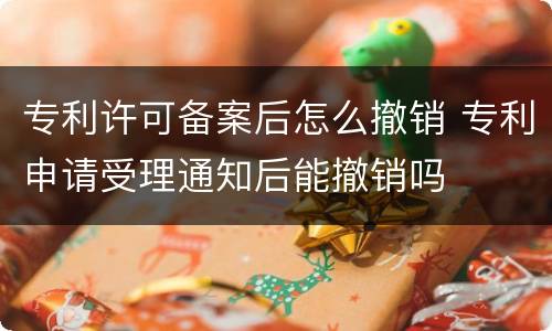 专利许可备案后怎么撤销 专利申请受理通知后能撤销吗