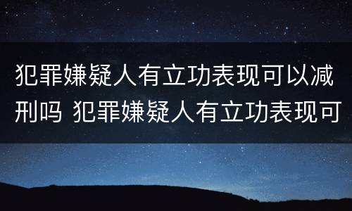 犯罪嫌疑人有立功表现可以减刑吗 犯罪嫌疑人有立功表现可以减刑吗
