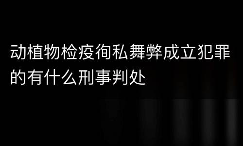 动植物检疫徇私舞弊成立犯罪的有什么刑事判处