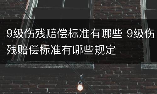 9级伤残赔偿标准有哪些 9级伤残赔偿标准有哪些规定