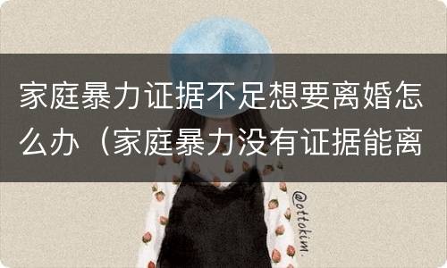 家庭暴力证据不足想要离婚怎么办（家庭暴力没有证据能离婚吗）