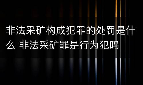 非法采矿构成犯罪的处罚是什么 非法采矿罪是行为犯吗