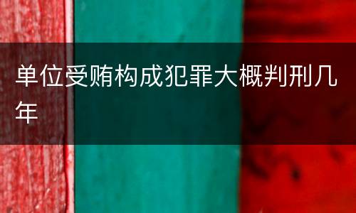 单位受贿构成犯罪大概判刑几年