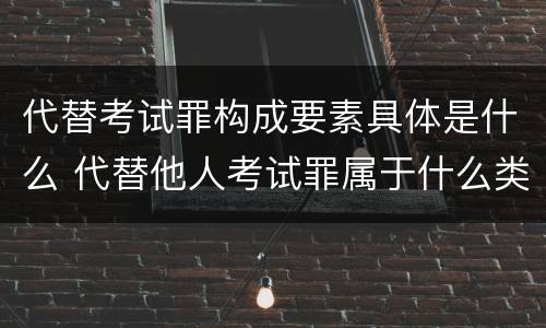 代替考试罪构成要素具体是什么 代替他人考试罪属于什么类犯罪