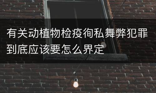 有关动植物检疫徇私舞弊犯罪到底应该要怎么界定