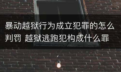 暴动越狱行为成立犯罪的怎么判罚 越狱逃跑犯构成什么罪