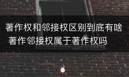 著作权和邻接权区别到底有啥 著作邻接权属于著作权吗