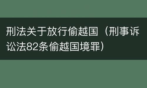 刑法关于放行偷越国（刑事诉讼法82条偷越国境罪）