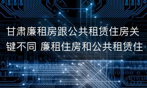 甘肃廉租房跟公共租赁住房关键不同 廉租住房和公共租赁住房的区别