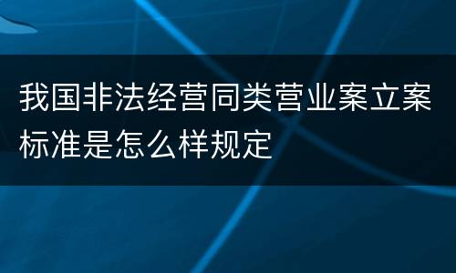 我国非法经营同类营业案立案标准是怎么样规定