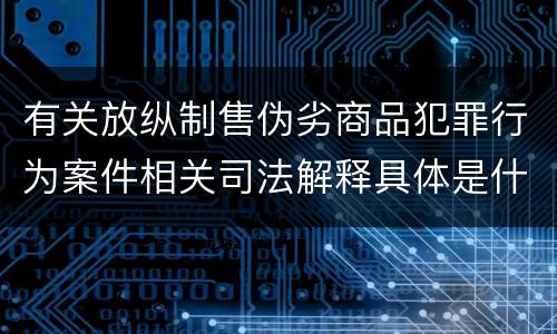 有关放纵制售伪劣商品犯罪行为案件相关司法解释具体是什么内容