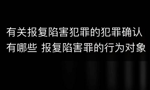 有关报复陷害犯罪的犯罪确认有哪些 报复陷害罪的行为对象包括哪些人?