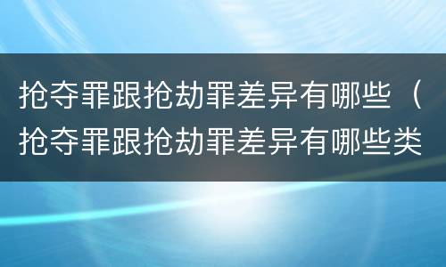 抢夺罪跟抢劫罪差异有哪些（抢夺罪跟抢劫罪差异有哪些类型）