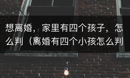 想离婚，家里有四个孩子，怎么判（离婚有四个小孩怎么判）