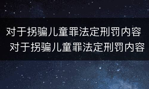 对于拐骗儿童罪法定刑罚内容 对于拐骗儿童罪法定刑罚内容有哪些