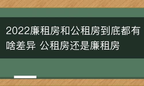 2022廉租房和公租房到底都有啥差异 公租房还是廉租房