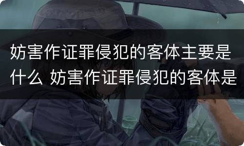 妨害作证罪侵犯的客体主要是什么 妨害作证罪侵犯的客体是什么?