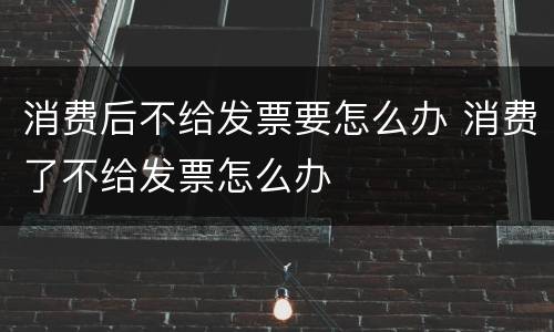 消费后不给发票要怎么办 消费了不给发票怎么办