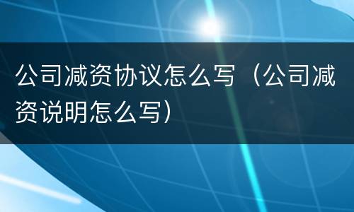 公司减资协议怎么写（公司减资说明怎么写）