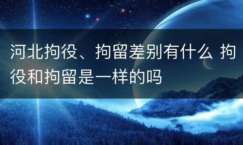 河北拘役、拘留差别有什么 拘役和拘留是一样的吗