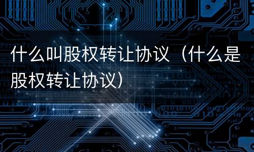 什么叫股权转让协议（什么是股权转让协议）
