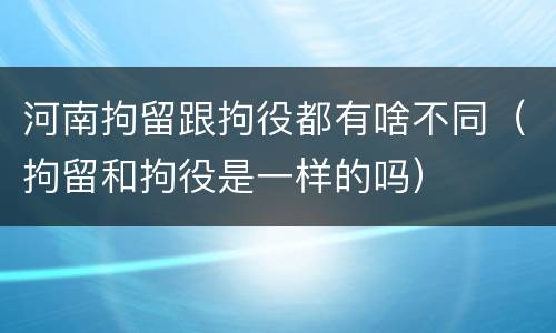 河南拘留跟拘役都有啥不同（拘留和拘役是一样的吗）