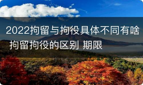 2022拘留与拘役具体不同有啥 拘留拘役的区别 期限